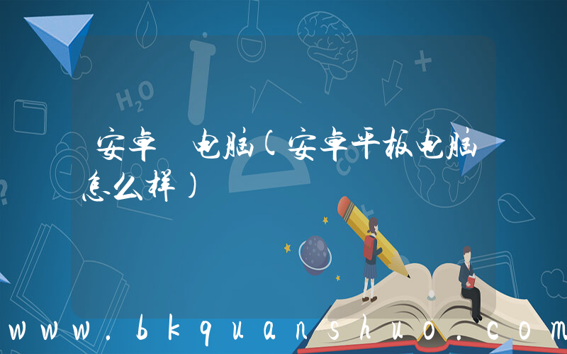 安卓 电脑(安卓平板电脑怎么样)